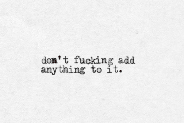 don't fucking add anything to it. 