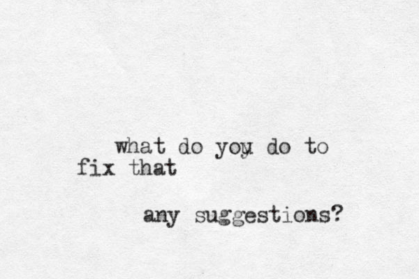 what do yoy u do to fix that any suggestions?