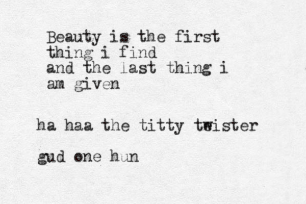 Beauty is the first thing i find and the last thing i am given ha haa the titty te wister gud one hun