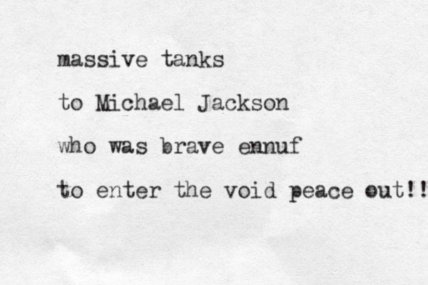 massive tanks to Michael Jackson who was brave ennuf to enter the void peace out!! 