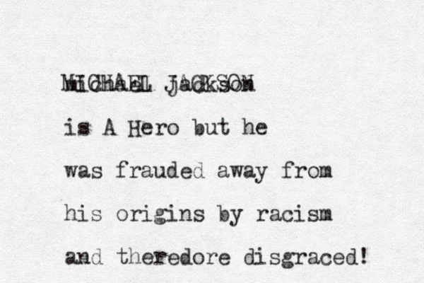 michael jackson is A Hero but he was frauded away from his origins by racism and theredore disgraced! M J K N L H IC AE AC SO