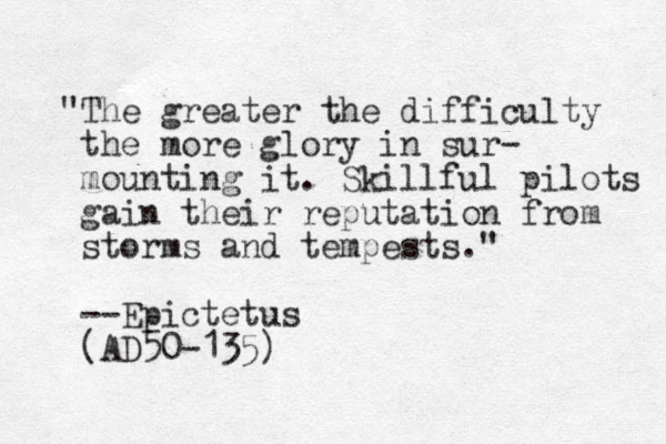 "The greater the difficulty the more glory in sur- mounting it. Skillful pilots gain their reputation from storms and tempests." --Epictetus (AD50-135)