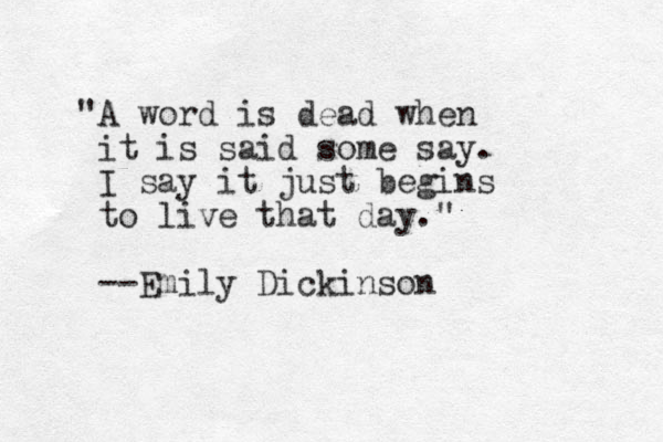 "A word is dead when it is said some say. I say it just begins to live that day." --Emily Dickinson