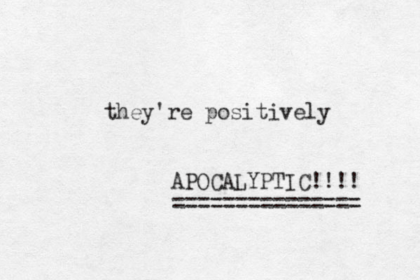 they're positively APOCALYPTIC!!!! =============== 