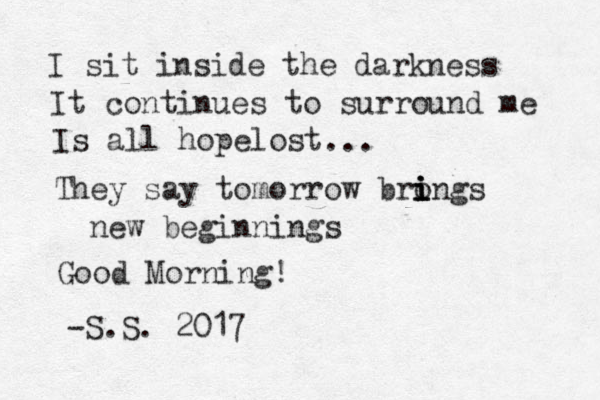 I sit inside the darkness It continues to surround me Is all hope ost l ... They say tomorrow brongs i i i i new beginnings Good Morning! -S.S. 2017 