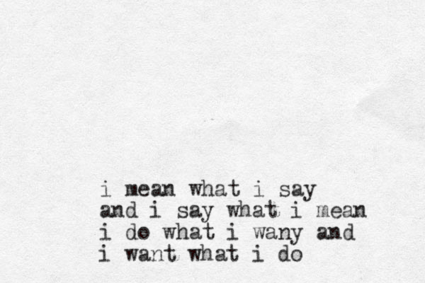 i mean what i say and i say what i mean i do what i wany and i want what i do