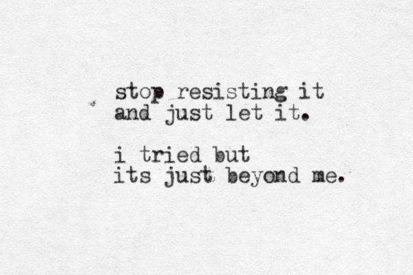 stop resisting it and just let it. i tried but its just beyond me. 