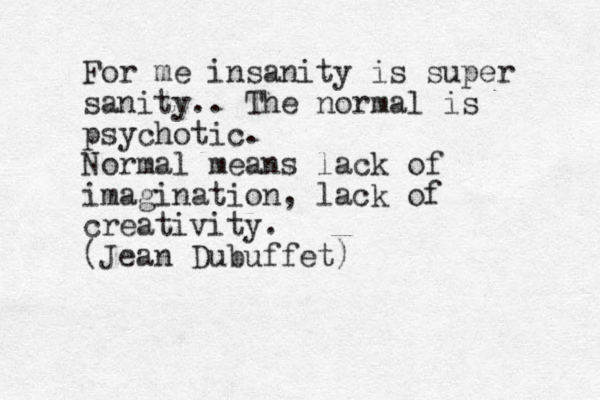 For me insanity is super sanity.. The normal is psychotic. Normal means lack of imagination, lack of creativity. (Jean Dubuffet) 