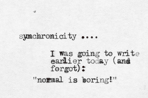 su ynchronicity .... I was going to write earlier today (a s nd forgot): "normal is boring!"