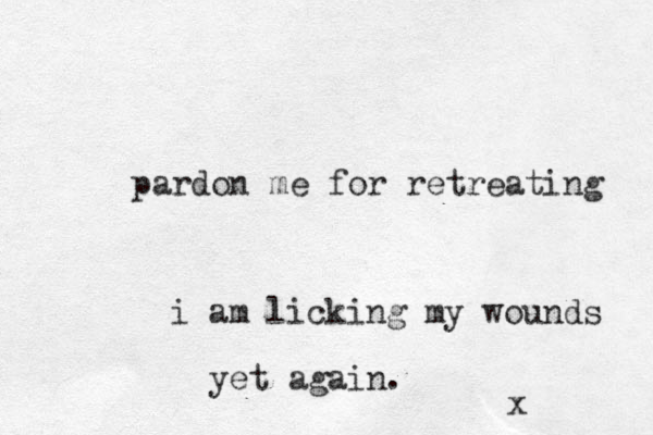 pardon me for retreating i am licking my wounds yet again. x
