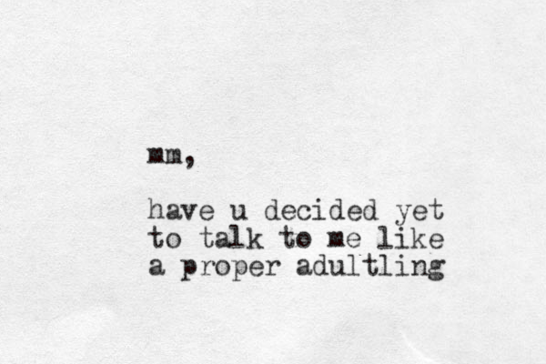 mm, have u decided yet to talk to me like a proper adultling 