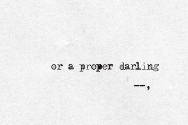 or a proper darling --, 