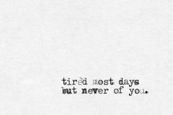 tired most days but never of you. 