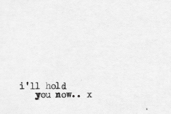 i'll hold you now.. x