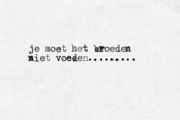 je moet het broeden niet voeden.........