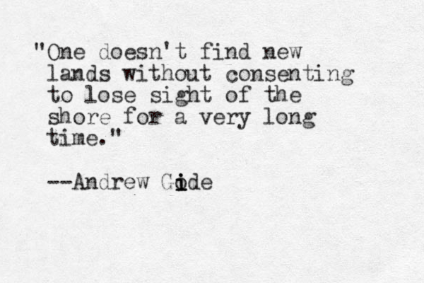 "One doesn't find new lands without consenting to lose sight of the shore for a very long time." --Andrew Gode i i i