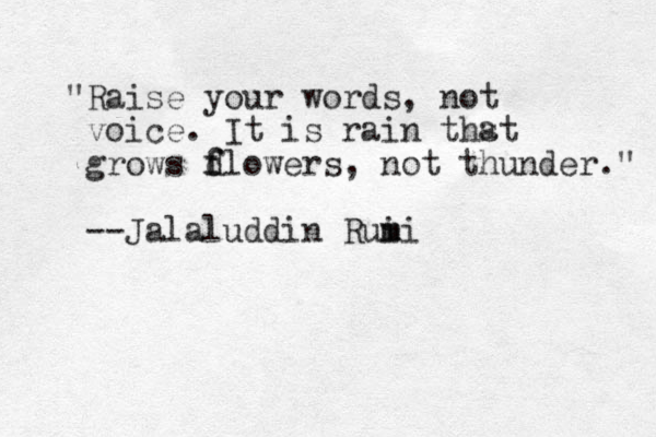 "Raise your words, not voice. It is rain thst grows d f flowers, not thunder." --Jalaluddin Rui m mi a 