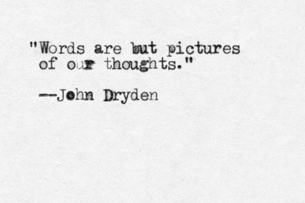 "Words are but pictures of our thoughts." --John Dryden
