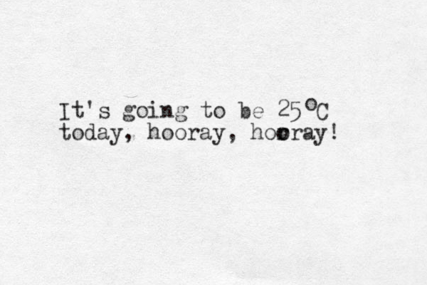 It's going to be 25 C today, hooray, hor o oray! o 