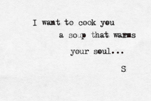 I want to cook you a soup that warms your soul... S