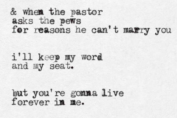 & when the pastor asks the pews for reasons he can't marry you i'll keep my word and my seat. but you're gonna live forever in me. m