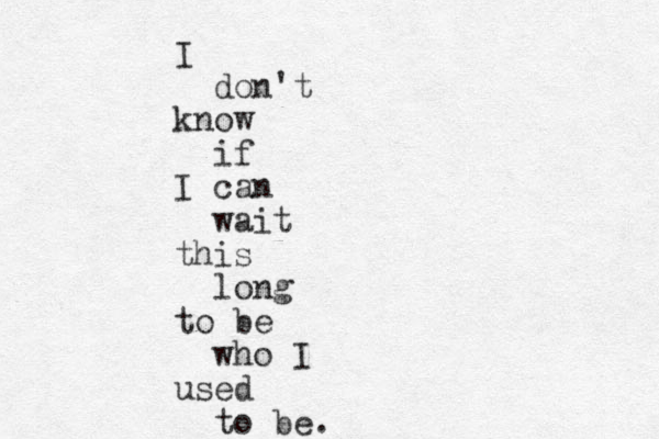 I don't know if I can wait this long to be who I used to be. 