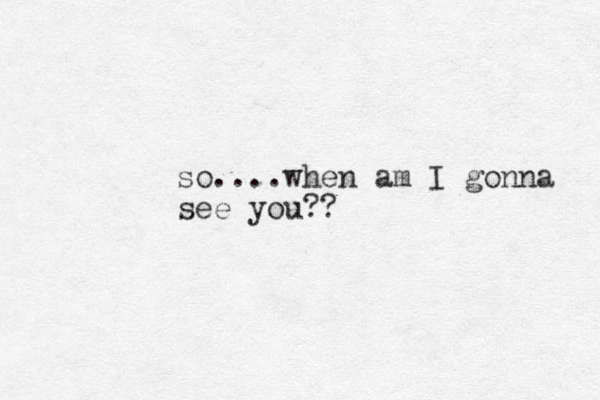 so....when am I gonna see you??