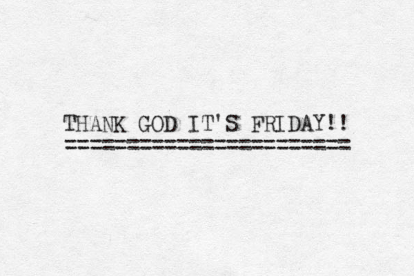 THANK GOD IT'S FRIDAY!! ======================= 