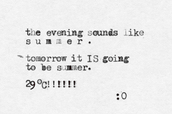 the evening sounds like s u m m e r . tomorrow it IS going to be summer. 29 C !!!!!! o :0 