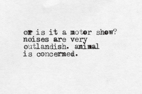 or is it a motor show? noises are very outlandish. animal is concerned.