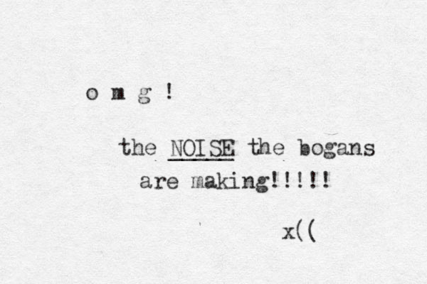 o m g ! the NOISE _____ the bogans are making!!!!! x(( 