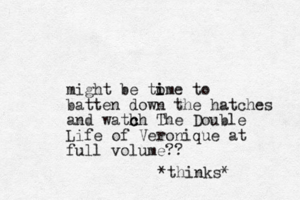 might be tome i i to batten down the hatches and wath c ch The Double Life of Veronique at full volume?? *thinks*