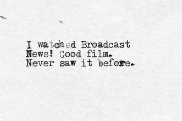 I watched Broadcast News! Good film. Never saw it before. 