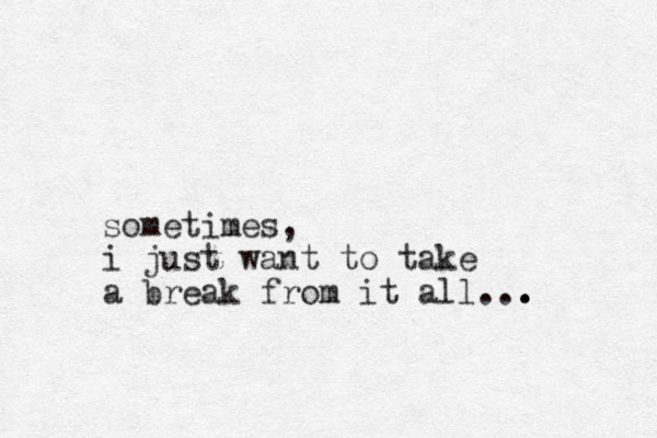 sometimes, i just want to take a break from it all... . . .