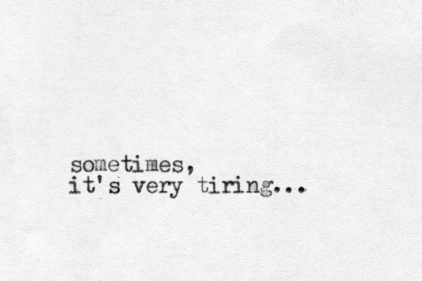 sometimes, it's very tiring...