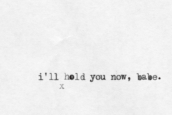 i'll hold you now, babe. x