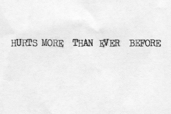 HURTS MORE THAN EVER BEFORE 