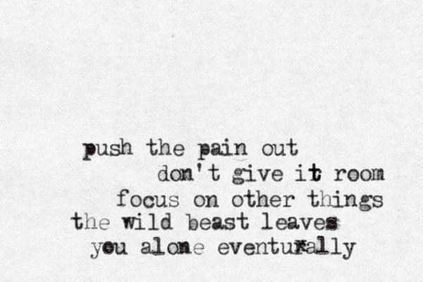 push the pain out don't give ir t t room focus on other things the wild beast leaves you alone eventurally x 