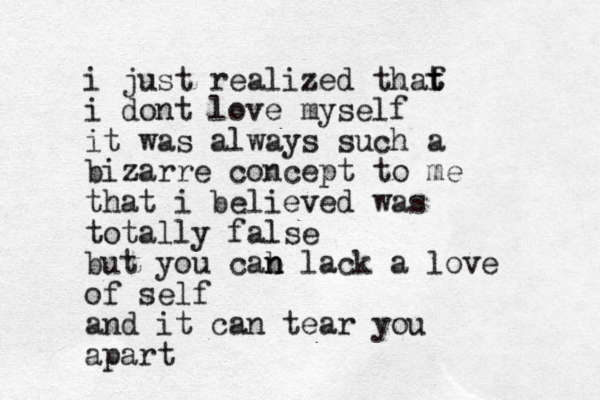 i just realized thaf t t i dont love myself it was always such a bizarre concept t o me that i believed was totally false but you cab n n lack a love of self and it can tear you apart