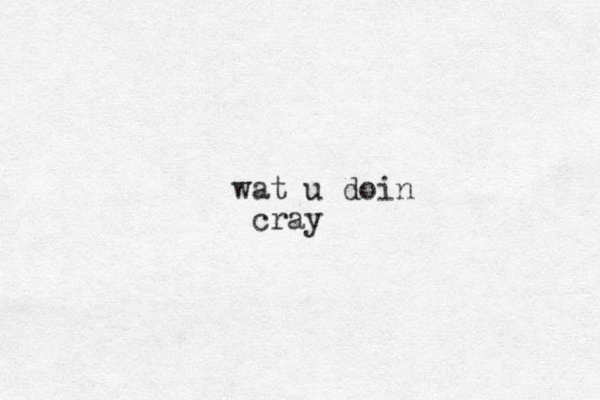 wat u doin cray