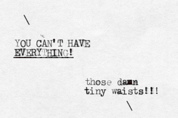 \ YOU CAN'T HAVE EVERYTHING! ___________ those damn tiny waists!!! \ 