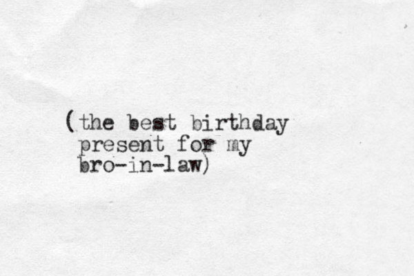 (the best birthday present for my bro-in-law)