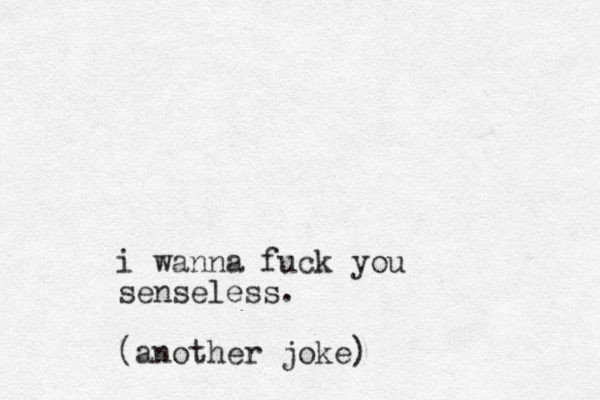 i wanna fuck you senseless. (another joke)