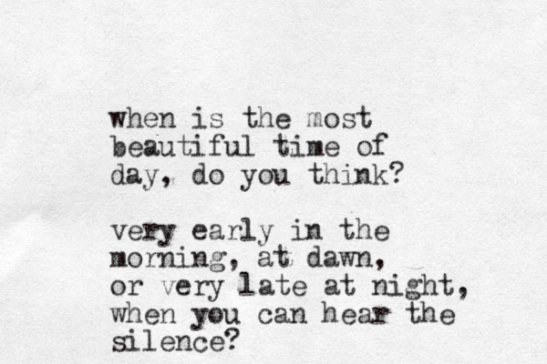 when is the most beautiful time of day , do you think? very early in the morning, at dawn, or very late at night, when you can hear the silence?