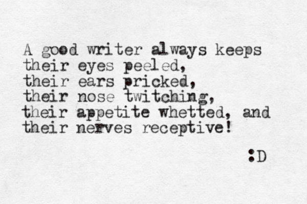 A good writer always keeps their eyes peeled, their ears pricked, their nose twitching, their appetite whetted , and their nerves receptive! :D 