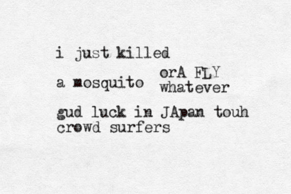 i just killed a mosquito gud luck in JApan touh crowd surfers orA FLY whatever