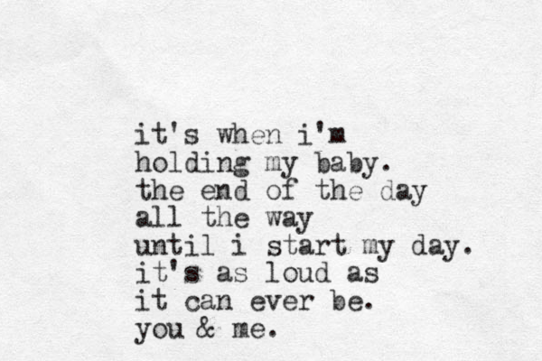 it's when i'm holding my baby. the end of the day all the way until i start my day. it's as loud as it can ever be. you & me. 