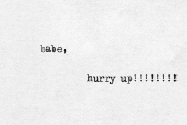 babe, hurry up!!!!!!!! u 