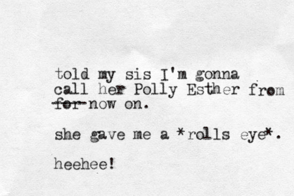 told my sis I'm gonna call her Polly Esther for now on. she gave me a *rolls eye*. heehee! ---- from 