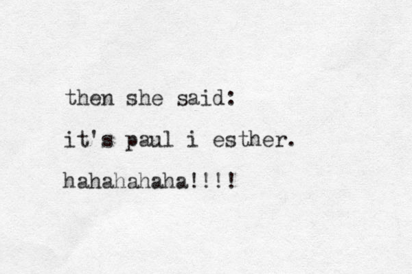 then she said: it's paul i esther. hahahahaha!!!!